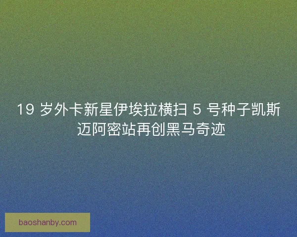 19 岁外卡新星伊埃拉横扫 5 号种子凯斯 迈阿密站再创黑马奇迹