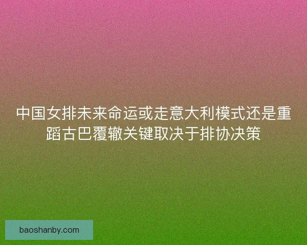 中国女排未来命运或走意大利模式还是重蹈古巴覆辙关键取决于排协决策 中国女排未来命运或走意大利模式还是重蹈古巴覆辙关键取决于排协决策