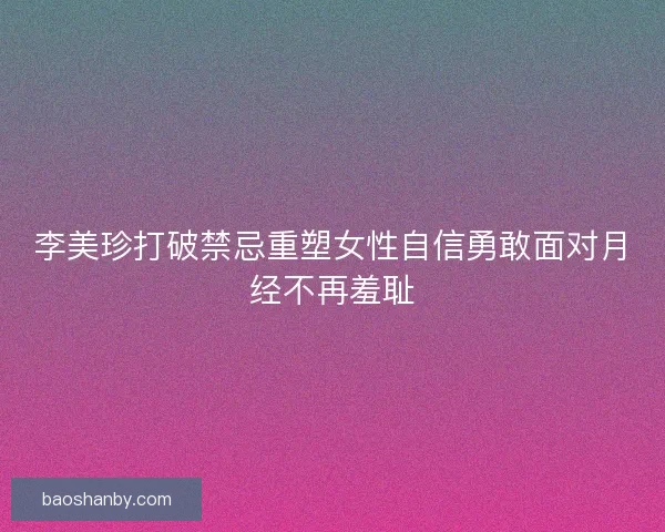 李美珍打破禁忌重塑女性自信勇敢面对月经不再羞耻 李美珍打破禁忌重塑女性自信勇敢面对月经不再羞耻