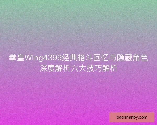 拳皇Wing4399经典格斗回忆与隐藏角色深度解析六大技巧解析