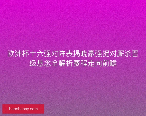 欧洲杯十六强对阵表揭晓豪强捉对厮杀晋级悬念全解析赛程走向前瞻