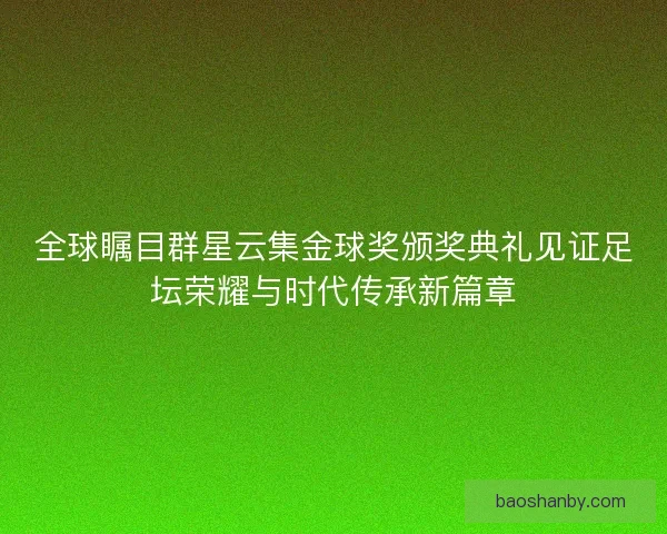 全球瞩目群星云集金球奖颁奖典礼见证足坛荣耀与时代传承新篇章