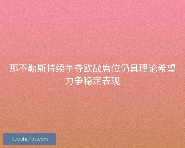 那不勒斯持续争夺欧战席位仍具理论希望力争稳定表现