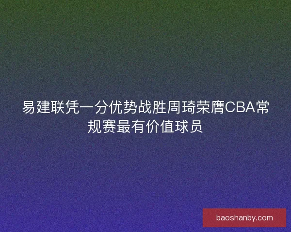 易建联凭一分优势战胜周琦荣膺CBA常规赛最有价值球员