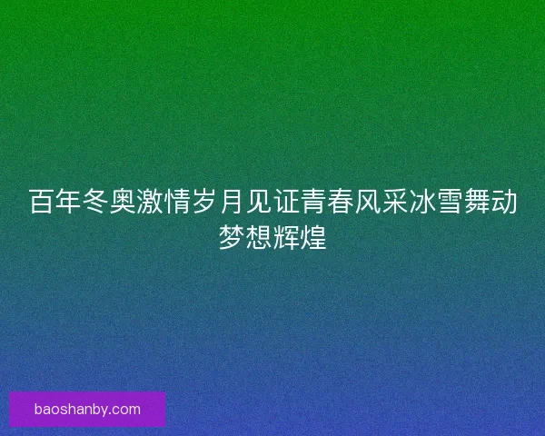 百年冬奥激情岁月见证青春风采冰雪舞动梦想辉煌