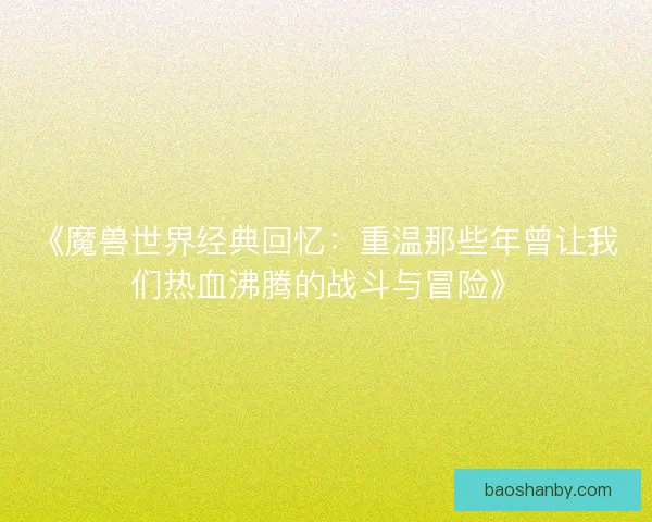 《魔兽世界经典回忆:重温那些年曾让我们热血沸腾的战斗与冒险》 《魔兽世界经典回忆:重温那些年曾让我们热血沸腾的战斗与冒险》