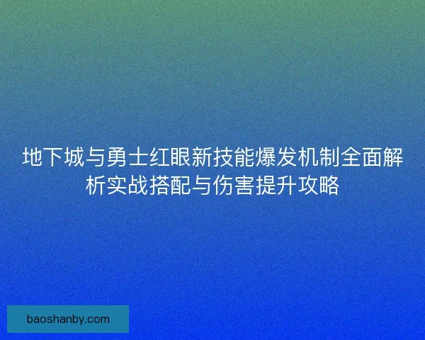 地下城与勇士红眼新技能爆发机制全面解析实战搭配与伤害提升攻略
