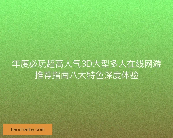 年度必玩超高人气3D大型多人在线网游推荐指南八大特色深度体验