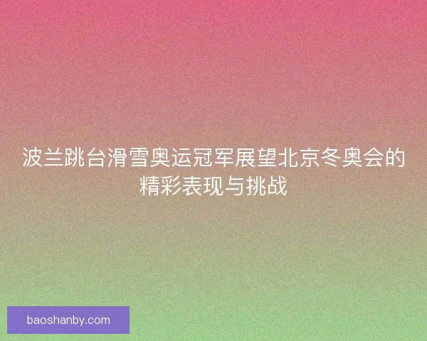 波兰跳台滑雪奥运冠军展望北京冬奥会的精彩表现与挑战