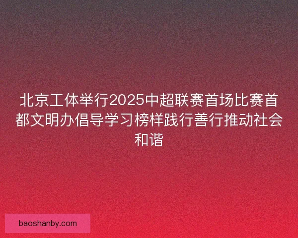北京工体举行2025中超联赛首场比赛首都文明办倡导学习榜样践行善行推动社会和谐 北京工体举行2025中超联赛首场比赛首都文明办倡导学习榜样践行善行推动社会和谐