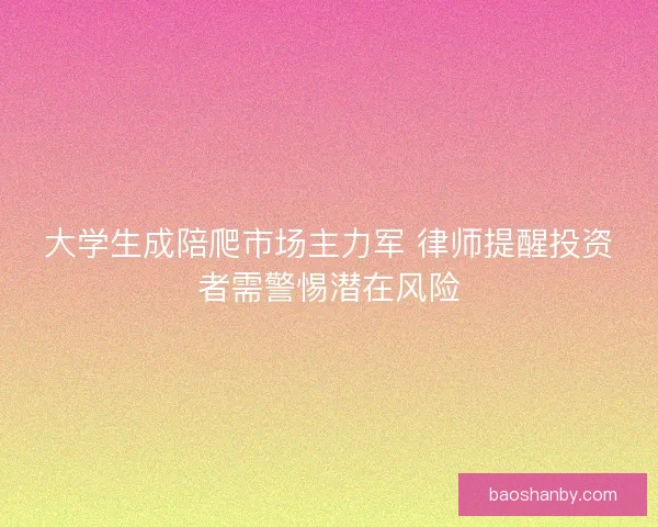 大学生成陪爬市场主力军 律师提醒投资者需警惕潜在风险 大学生成陪爬市场主力军 律师提醒投资者需警惕潜在风险