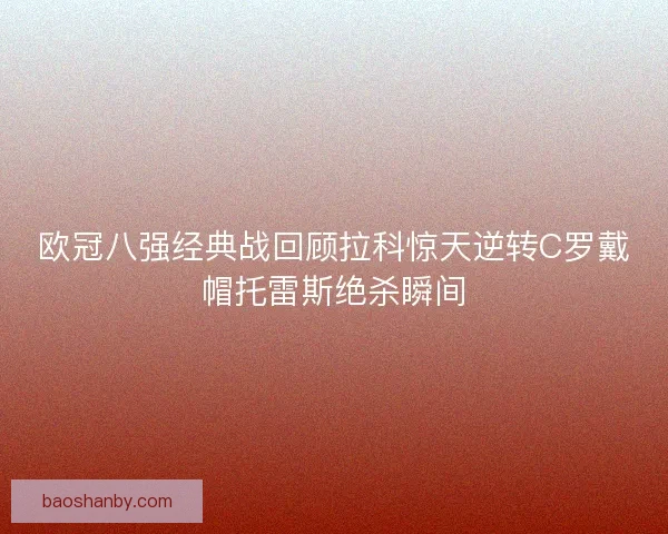 欧冠八强经典战回顾拉科惊天逆转C罗戴帽托雷斯绝杀瞬间