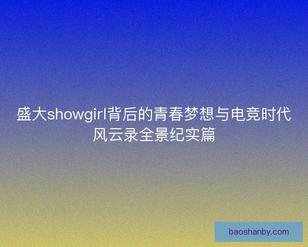盛大showgirl背后的青春梦想与电竞时代风云录全景纪实篇