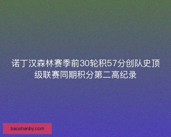 诺丁汉森林赛季前30轮积57分创队史顶级联赛同期积分第二高纪录 诺丁汉森林赛季前30轮积57分创队史顶级联赛同期积分第二高纪录