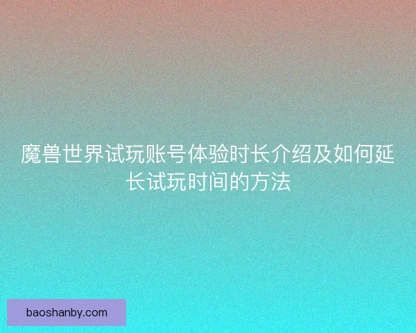 魔兽世界试玩账号体验时长介绍及如何延长试玩时间的方法