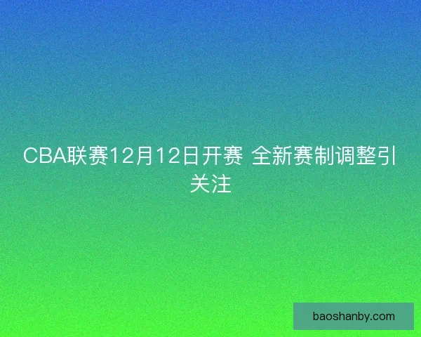 CBA联赛12月12日开赛 全新赛制调整引关注