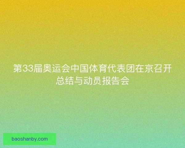 第33届奥运会中国体育代表团在京召开总结与动员报告会