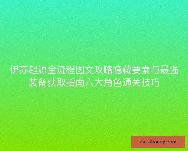 伊苏起源全流程图文攻略隐藏要素与最强装备获取指南六大角色通关技巧
