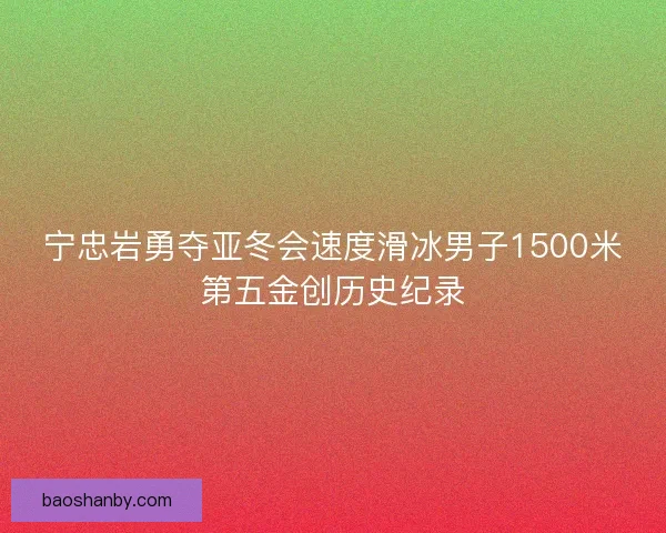 宁忠岩勇夺亚冬会速度滑冰男子1500米第五金创历史纪录