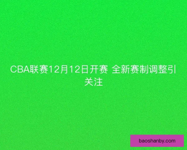 CBA联赛12月12日开赛 全新赛制调整引关注