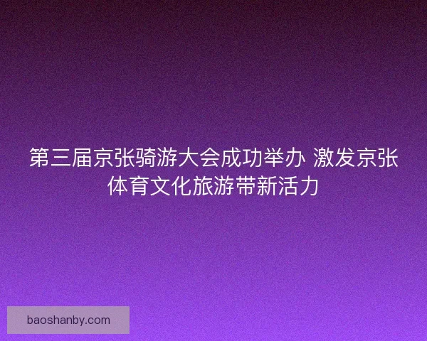 第三届京张骑游大会成功举办 激发京张体育文化旅游带新活力