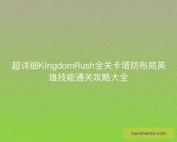 超详细KingdomRush全关卡塔防布局英雄技能通关攻略大全