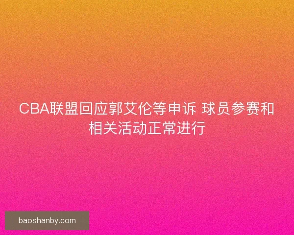 CBA联盟回应郭艾伦等申诉 球员参赛和相关活动正常进行