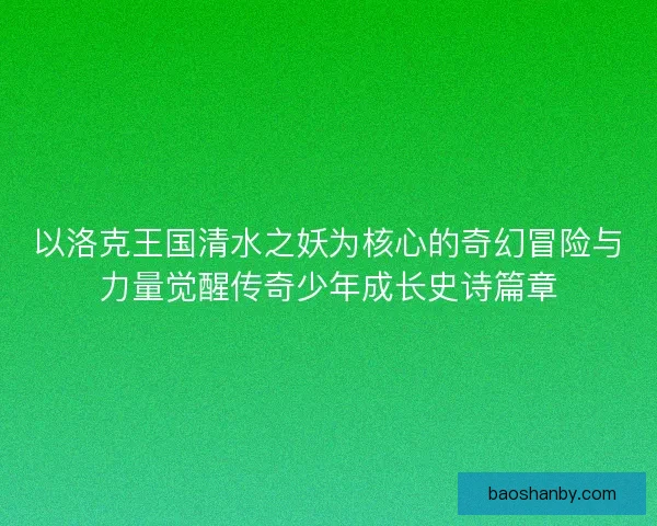 以洛克王国清水之妖为核心的奇幻冒险与力量觉醒传奇少年成长史诗篇章