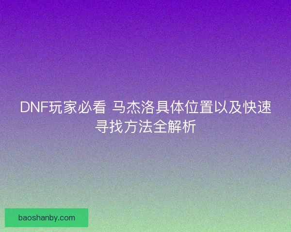 DNF玩家必看 马杰洛具体位置以及快速寻找方法全解析 DNF玩家必看 马杰洛具体位置以及快速寻找方法全解析
