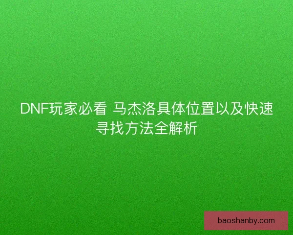 DNF玩家必看 马杰洛具体位置以及快速寻找方法全解析 DNF玩家必看 马杰洛具体位置以及快速寻找方法全解析