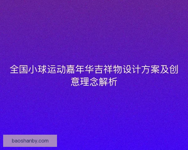 全国小球运动嘉年华吉祥物设计方案及创意理念解析 全国小球运动嘉年华吉祥物设计方案及创意理念解析
