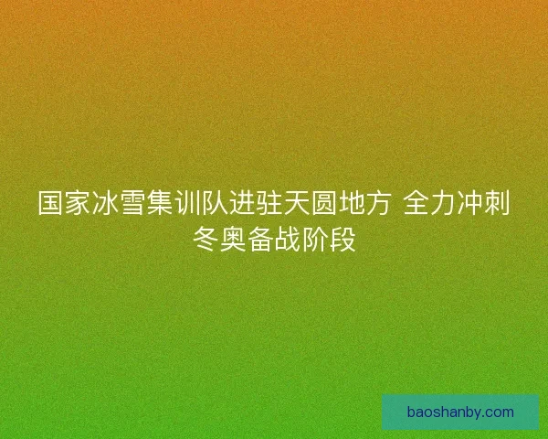 国家冰雪集训队进驻天圆地方 全力冲刺冬奥备战阶段 国家冰雪集训队进驻天圆地方 全力冲刺冬奥备战阶段